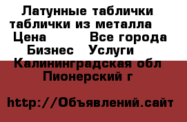 Латунные таблички: таблички из металла.  › Цена ­ 700 - Все города Бизнес » Услуги   . Калининградская обл.,Пионерский г.